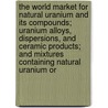 The World Market for Natural Uranium and Its Compounds; Uranium Alloys, Dispersions, and Ceramic Products; and Mixtures Containing Natural Uranium Or by Icon Group International