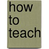 How To Teach by Unknown