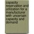 Capacity reservation and utilization for a manufacturer with uncertain capacity and demand