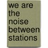 We are the noise between stations