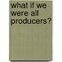 What if we were all producers?