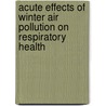 Acute effects of winter air pollution on respiratory health by S. van der Zee
