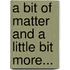 A Bit of Matter and a Little Bit More...