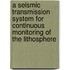 A seismic transmission system for continuous monitoring of the lithosphere