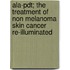 Ala-pdt; The Treatment Of Non Melanoma Skin Cancer Re-illuminated