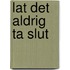 Lat det aldrig ta slut