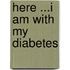 here ...I am with my diabetes