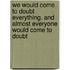We would come to doubt everything. And almost everyone would come to doubt