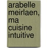 Arabelle Meirlaen, ma cuisine intuitive by Jean-Pierre Gabriel