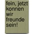 Fein, jetzt konnen wir Freunde sein!