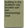 Building in the stubborn city Bouwen aan een weerbarstige stad by P. Meurs