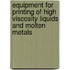 Equipment for printing of high viscosity liquids and molten metals