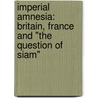 Imperial Amnesia: Britain, France and "the Question of Siam" by N.J. Brailey