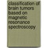 Classification of brain tumors based on magnetic resonance spectroscopy