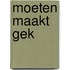Moeten maakt gek