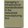 Managing It Infrastructure Standardisation In The Networked Manufacturing Firm by Hedwig van der Horst