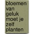 Bloemen van geluk moet je zelf planten