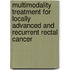 Multimodality treatment for locally advanced and recurrent rectal cancer