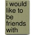 I would like to be friends with