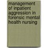 Management of Inpatient Aggression in Forensic Mental Health Nursing