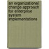 An organizational change approach for enterprise system implementations