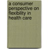A Consumer Perspective on Flexibility in Health Care door T.M. Benning