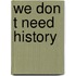 We don t need history