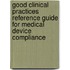 Good clinical practices reference guide for medical device compliance