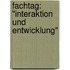 Fachtag: "Interaktion und Entwicklung"