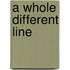 A whole different line
