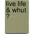 Live Life & Whut ?