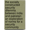 The socially constructed security dilemma between India and Pakistan: an exploration of norms for a security community by M.S. Pervez