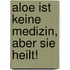 Aloe ist keine Medizin, aber sie heilt!
