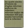 Les quatre siecles d'histoire de d'Eglise reformee Wallonne de Rotterdam. Reformee Wallon de Rotterdam 400 jaar Waalse Hervormde kerk te Rotterdam door V.H. de Villeneuve