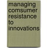 Managing Comsumer Resistance to Innovations door M. Reinders