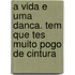 A vida e uma danca. Tem que tes muito pogo de cintura