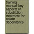 Training manual; key aspects of substitution treatment for opiate dependence