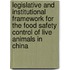 Legislative and institutional framework for the food safety control of live animals in China