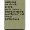 Assessing Construction Project Performance in Ghana: modelling Practitioners' and Clients' perspectives door W. Gyadu-Asiedu