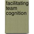 Facilitating team cognition
