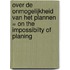 Over de onmogelijkheid van het plannen = On the impossibilty of planing