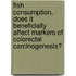 Fish consumption, does it beneficially affect markers of colorectal carcinogenesis?