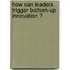 How can leaders trigger bottom-up innovation ?