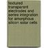Textured transparent electrodes and series integration for amorphous silicon solar cells