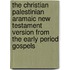 The Christian Palestinian Aramaic New Testament version from the early period gospels