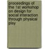 Proceedings of the 1st workshop on design for social interaction through physical play
