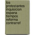 Los protestantes inquisicion Espana tiempos reforma contrarref