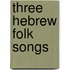 Three Hebrew Folk Songs