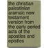 The Christian Palestinian Aramaic New Testament version from the early period acts of the apostles and epistles