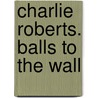 Charlie Roberts. Balls to the Wall door Ij. Van Veelen
